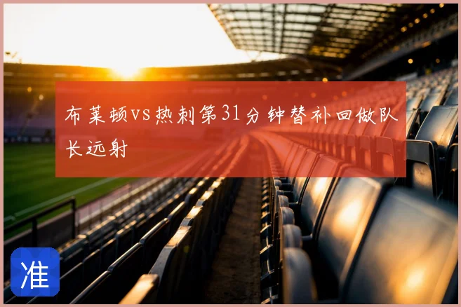 布莱顿vs热刺第31分钟替补回做队长远射