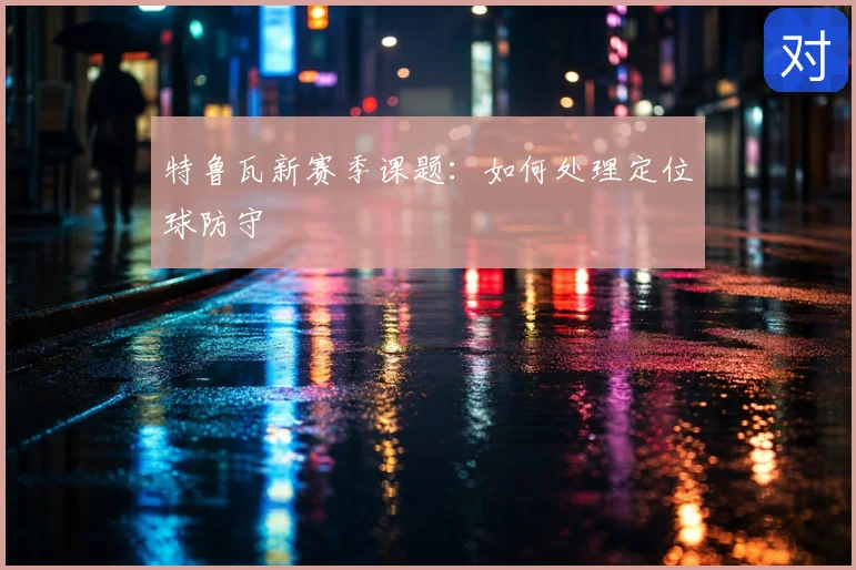 特鲁瓦新赛季课题：如何处理定位球防守