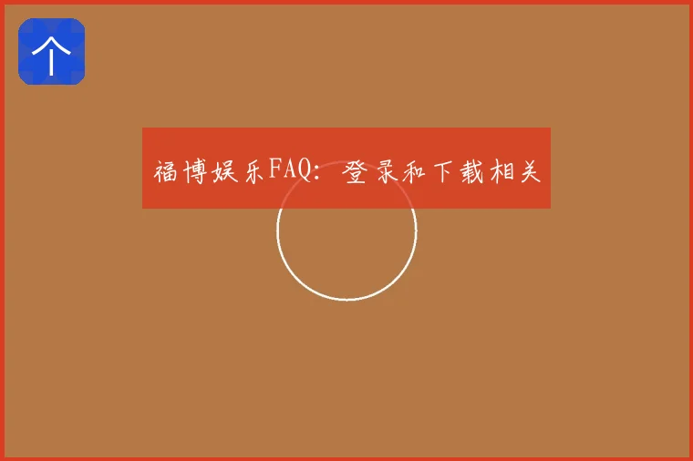 福博娱乐FAQ：登录和下载相关