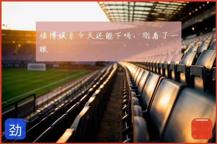 福博娱乐今天还能下吗，刚看了一眼