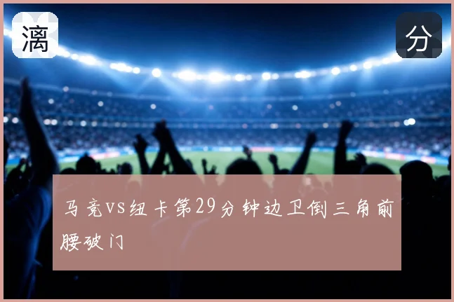 马竞vs纽卡第29分钟边卫倒三角前腰破门