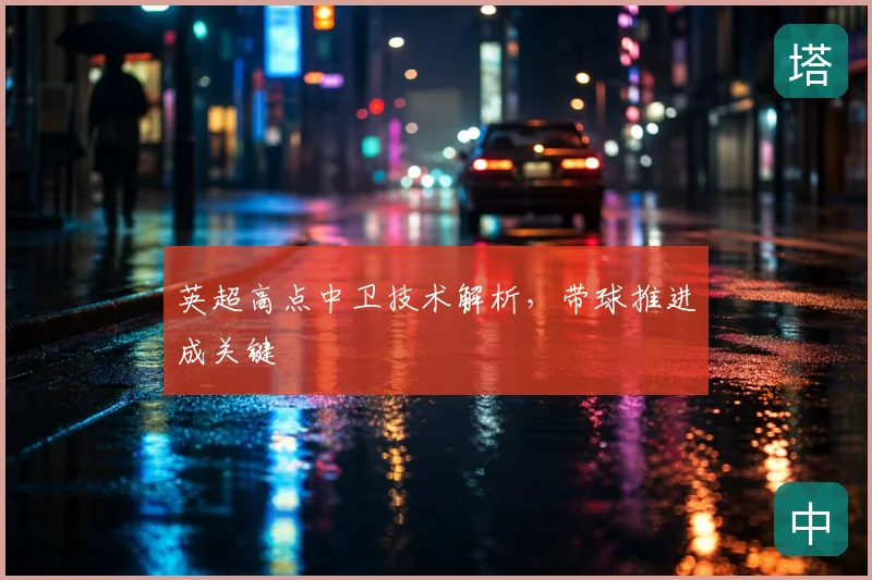 英超高点中卫技术解析,带球推进成关键